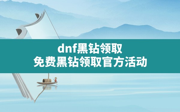 dnf黑钻领取(免费黑钻领取官方活动) - 六五手游网