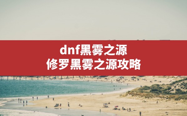 dnf黑雾之源,修罗黑雾之源攻略 - 六五手游网