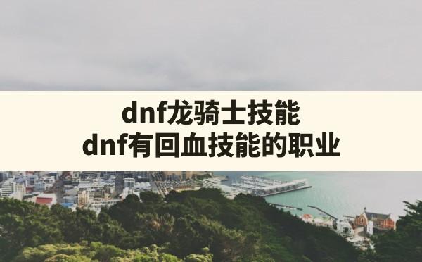 dnf龙骑士技能,dnf有回血技能的职业 - 六五手游网