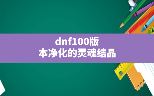 dnf100版本净化的灵魂结晶,dnf95版本生命之泉怎么得 - 六五手游网