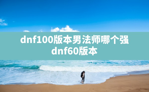 dnf100版本男法师哪个强,dnf60版本 - 六五手游网