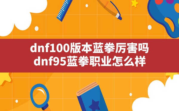 dnf100版本蓝拳厉害吗,dnf95蓝拳职业怎么样 - 六五手游网