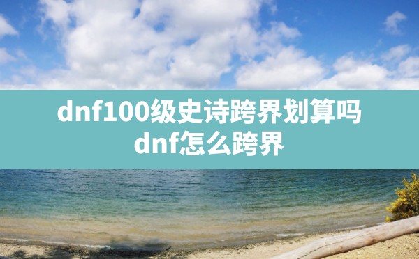 dnf100级史诗跨界划算吗(dnf怎么跨界) - 六五手游网