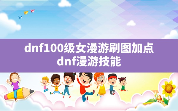 dnf100级女漫游刷图加点,dnf漫游技能 - 六五手游网