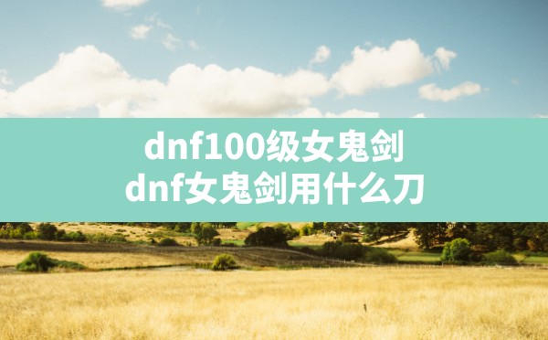 dnf100级女鬼剑,dnf女鬼剑用什么刀 - 六五手游网