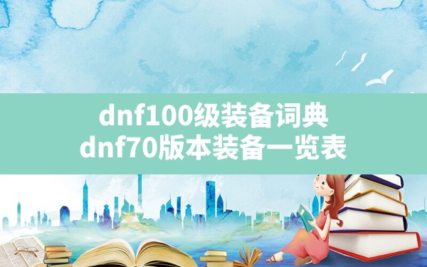 dnf100级装备词典,dnf70版本装备一览表 - 六五手游网