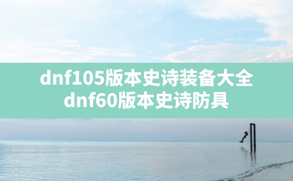 dnf105版本史诗装备大全,dnf60版本史诗防具 - 六五手游网