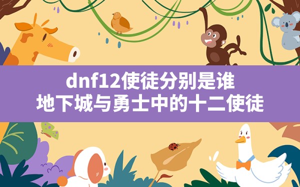 dnf12使徒分别是谁,地下城与勇士中的十二使徒 - 六五手游网