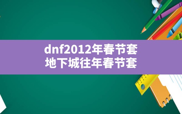 dnf2012年春节套(地下城往年春节套) - 六五手游网