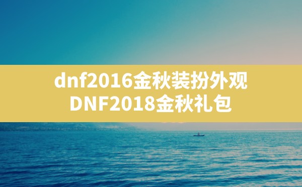 dnf2016金秋装扮外观,DNF2018金秋礼包 - 六五手游网