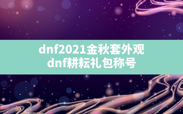 dnf2021金秋套外观,dnf耕耘礼包称号 - 六五手游网