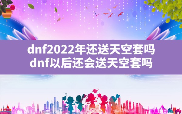 dnf2022年还送天空套吗,dnf以后还会送天空套吗 - 六五手游网