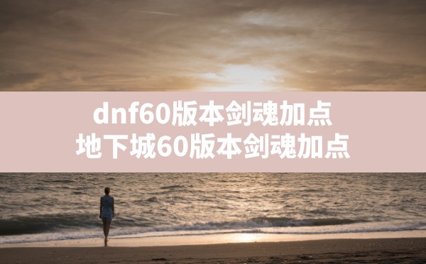 dnf60版本剑魂加点,地下城60版本剑魂加点 - 六五手游网