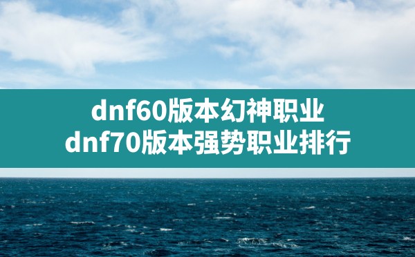 dnf60版本幻神职业(dnf70版本强势职业排行) - 六五手游网