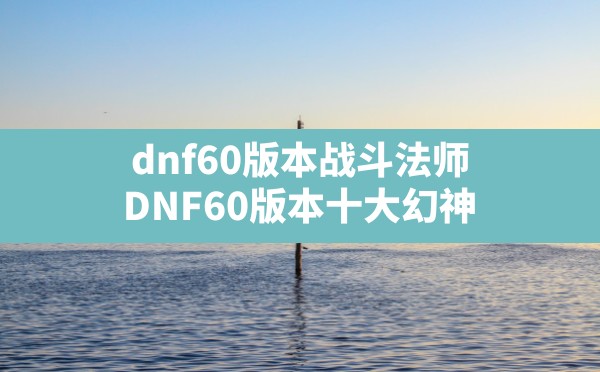 dnf60版本战斗法师,DNF60版本十大幻神 - 六五手游网