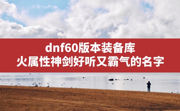 dnf60版本装备库,火属性神剑好听又霸气的名字 - 六五手游网