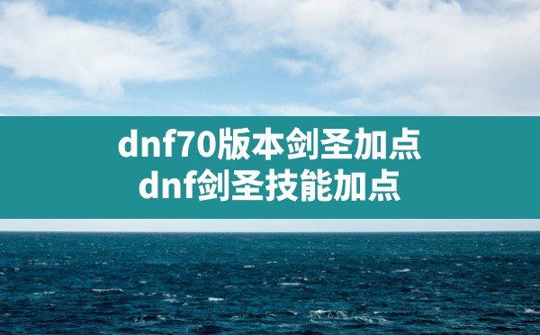 dnf70版本剑圣加点,dnf剑圣技能加点 - 六五手游网