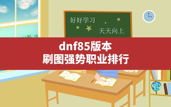 dnf85版本刷图强势职业排行,DNF85最强职业排行榜 - 六五手游网