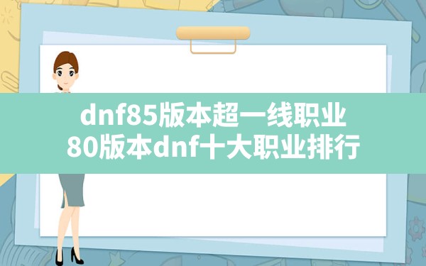 dnf85版本超一线职业,80版本dnf十大职业排行 - 六五手游网