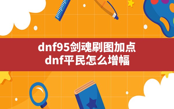 dnf95剑魂刷图加点,dnf平民怎么增幅 - 六五手游网