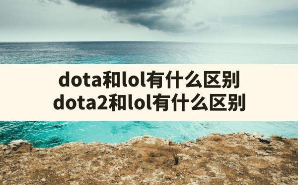 dota和lol有什么区别,dota2和lol有什么区别 - 六五手游网