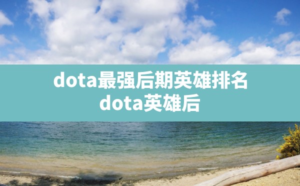 dota最强后期英雄排名,dota英雄后期最强英雄排行榜 - 六五手游网