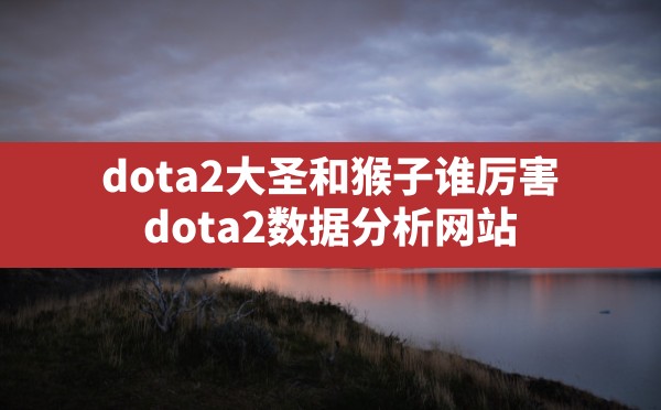 dota2大圣和猴子谁厉害(dota2数据分析网站) - 六五手游网