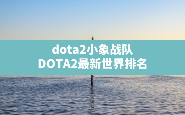 dota2小象战队,DOTA2最新世界排名 - 六五手游网