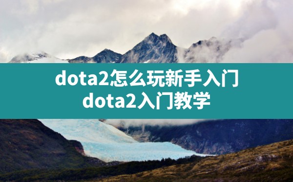 dota2怎么玩新手入门,dota2入门教学 - 六五手游网