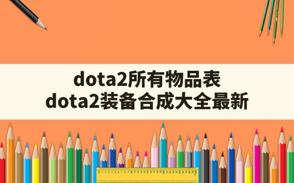 dota2所有物品表,dota2装备合成大全最新 - 六五手游网