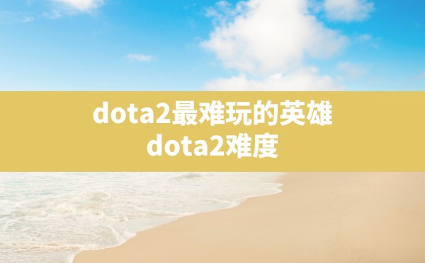 dota2最难玩的英雄(dota2难度) - 六五手游网