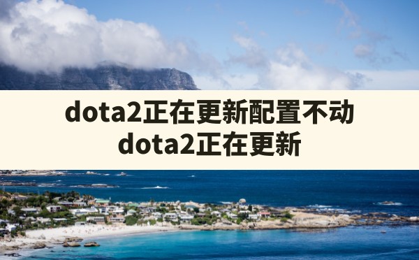 dota2正在更新配置不动,dota2正在更新 - 六五手游网