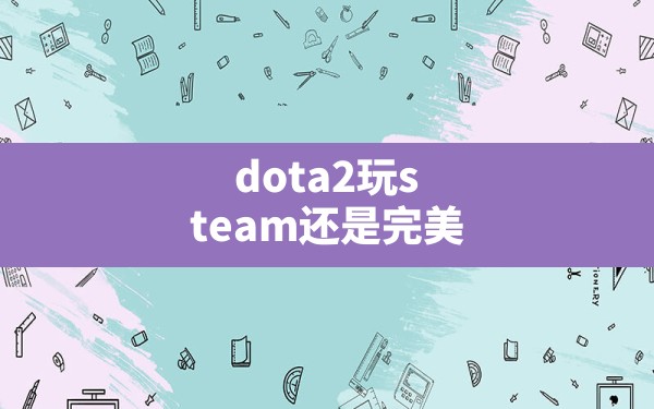 dota2玩steam还是完美(steam玩dota2客户端) - 六五手游网