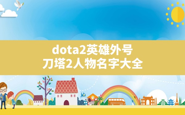 dota2英雄外号,刀塔2人物名字大全 - 六五手游网