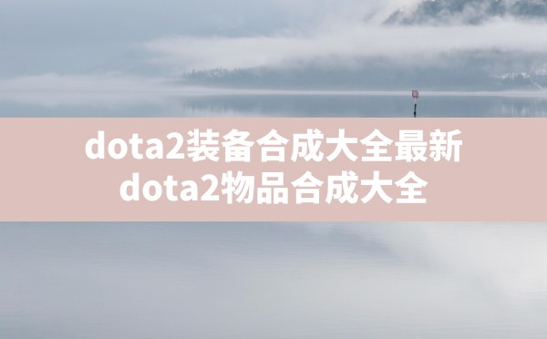 dota2装备合成大全最新(dota2物品合成大全) - 六五手游网