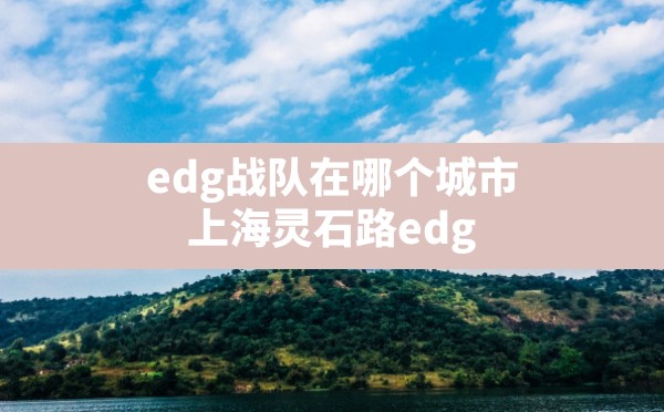 edg战队在哪个城市,上海灵石路edg - 六五手游网