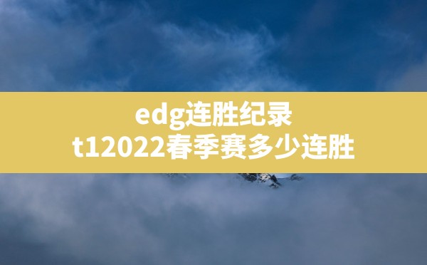 edg连胜纪录,t12022春季赛多少连胜 - 六五手游网