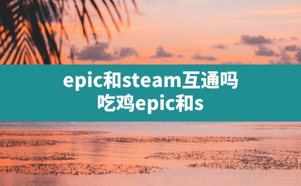 epic和steam互通吗(吃鸡epic和steam能一起玩吗) - 六五手游网