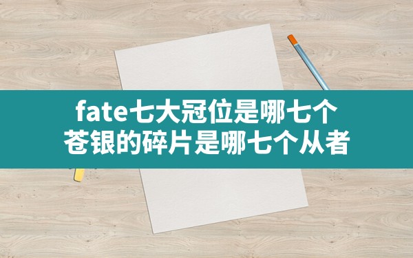 fate七大冠位是哪七个,苍银的碎片是哪七个从者 - 六五手游网