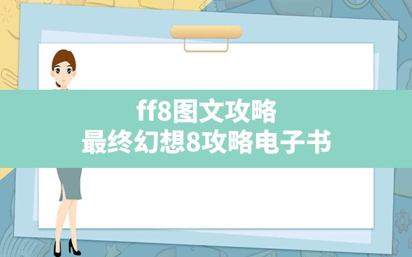 ff8图文攻略,最终幻想8攻略电子书 - 六五手游网