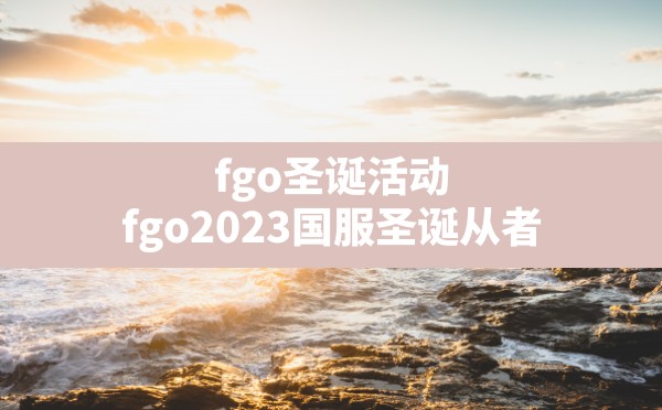 fgo圣诞活动(fgo2023国服圣诞从者) - 六五手游网