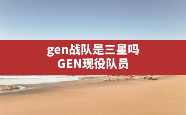 gen战队是三星吗(GEN现役队员) - 六五手游网