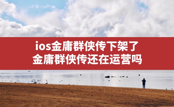 ios金庸群侠传下架了,金庸群侠传还在运营吗 - 六五手游网