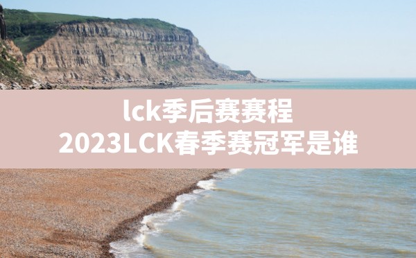 lck季后赛赛程,2023LCK春季赛冠军是谁 - 六五手游网