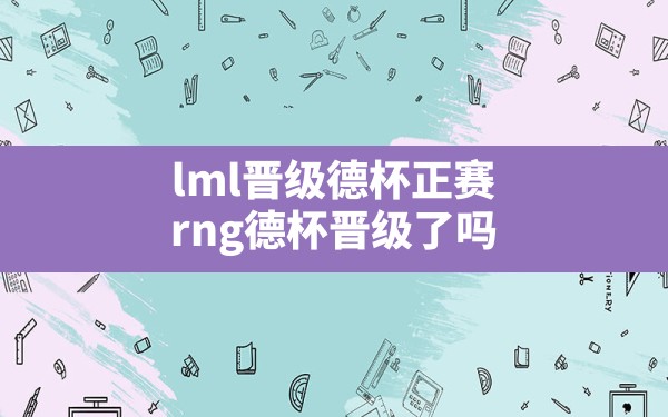 lml晋级德杯正赛,rng德杯晋级了吗 - 六五手游网