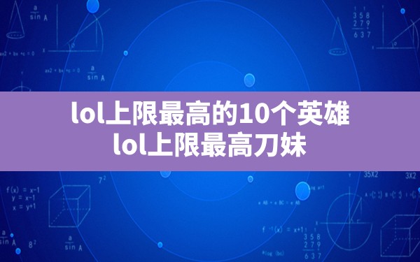 lol上限最高的10个英雄(lol上限最高刀妹) - 六五手游网