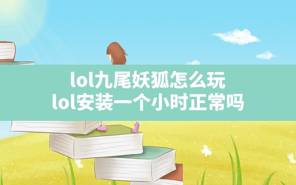 lol九尾妖狐怎么玩(lol安装一个小时正常吗) - 六五手游网