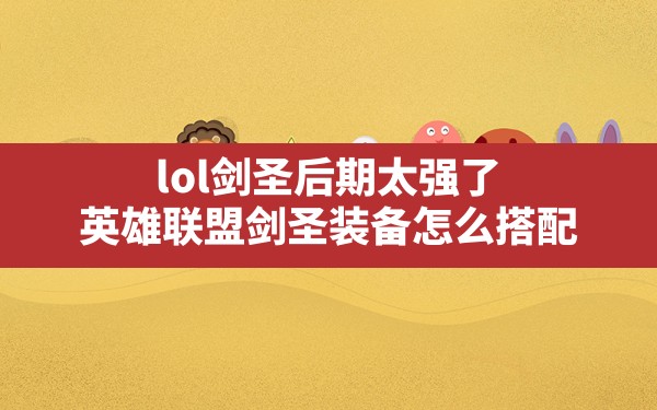 lol剑圣后期太强了,英雄联盟剑圣装备怎么搭配 - 六五手游网