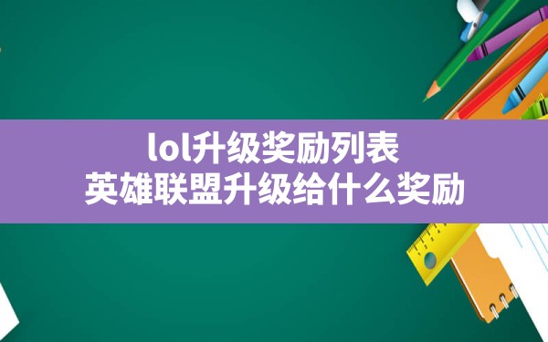 lol升级奖励列表,英雄联盟升级给什么奖励 - 六五手游网