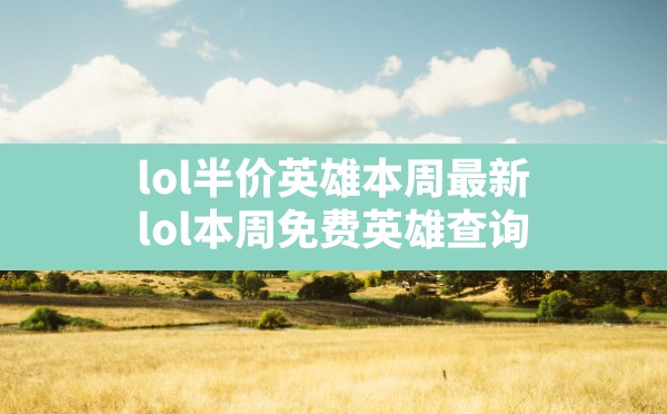 lol半价英雄本周最新,lol本周免费英雄 查询 - 六五手游网